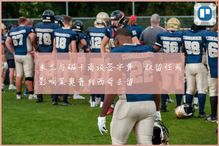 米兰与磁卡商谈签字费囧叔留任或影响莱奥普利西奇去留