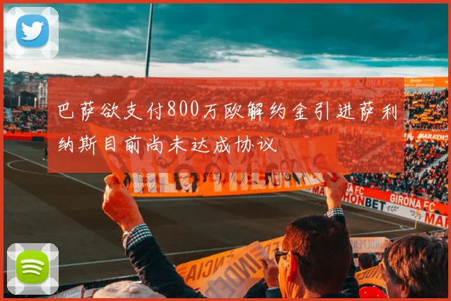 巴萨欲支付800万欧解约金引进萨利纳斯目前尚未达成协议