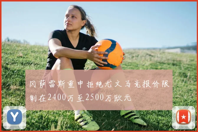 冈萨雷斯重申拒绝尤文马竞报价限制在2400万至2500万欧元