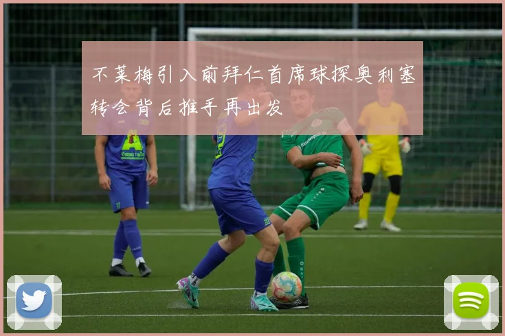 不莱梅引入前拜仁首席球探奥利塞转会背后推手再出发