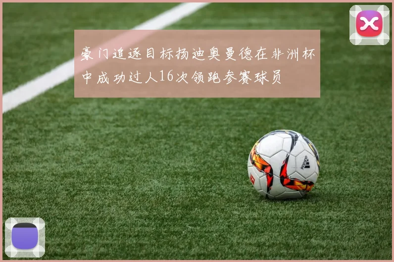 豪门追逐目标扬迪奥曼德在非洲杯中成功过人16次领跑参赛球员
