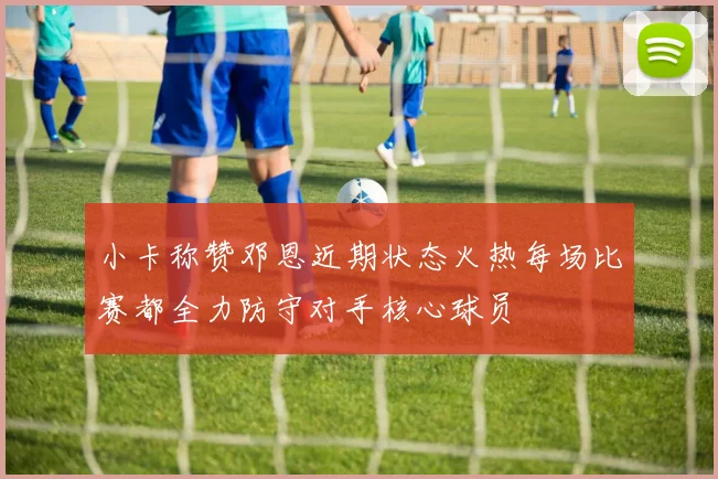 小卡称赞邓恩近期状态火热每场比赛都全力防守对手核心球员