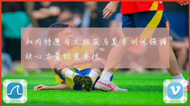 加内特愿与文班亚马夏季训练强调核心力量的重要性