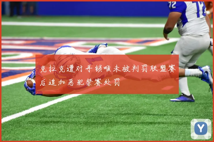 克拉克遭对手锁喉未被判罚联盟赛后追加恶犯禁赛处罚