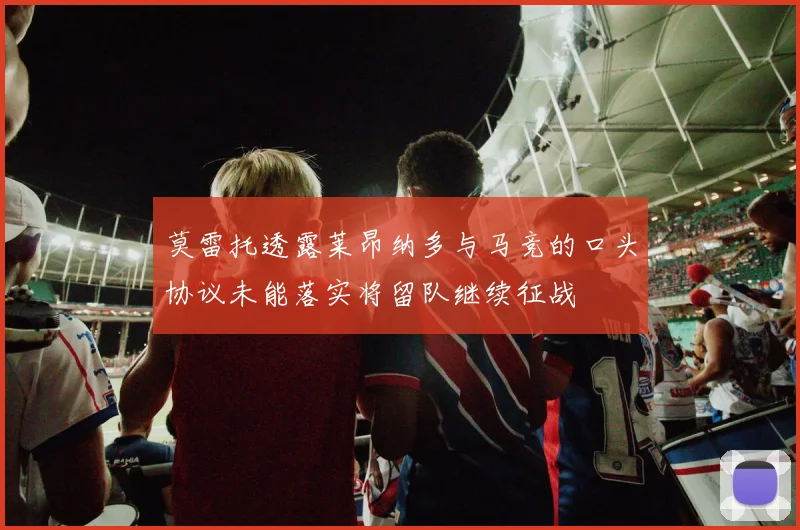莫雷托透露莱昂纳多与马竞的口头协议未能落实将留队继续征战